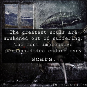 ... out of suffering. The most impressive personalities endure many scars