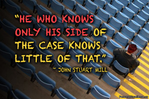 ... only his side of the case knows little of that.” ~ John Stuart Mill