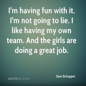 ... lie. I like having my own team. And the girls are doing a great job