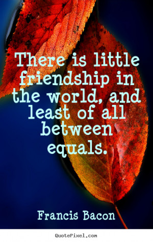 Friendship quote - There is little friendship in the world, and least ...