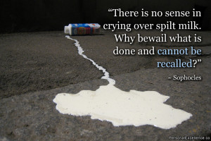 There is no sense in crying over spilt milk. Why bewail what is done ...