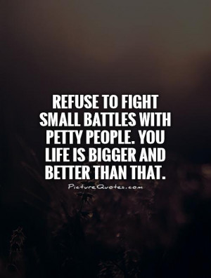 Refuse to fight small battles with petty people. You life is bigger ...