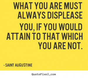 What you are must always displease you, if you would attain to that ...