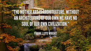 The mother art is architecture. Without an architecture of our own we ...
