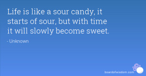 Life is like a sour candy, it starts of sour, but with time it will ...