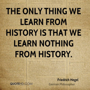 ... thing we learn from history is that we learn nothing from history