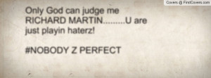 can judge me RICHARD MARTIN.....U are just playin haterz!#NOBODY ...