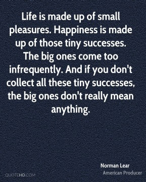 Life is made up of small pleasures. Happiness is made up of those tiny ...