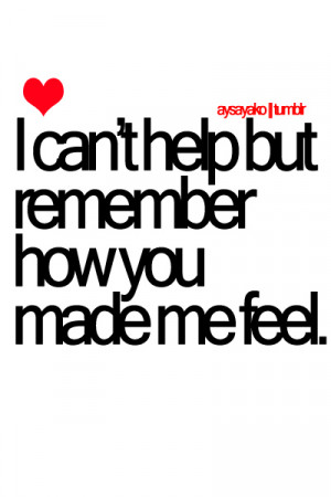 Can’t Help But Remember How You Made Me Feel: Quote About Love Quote ...