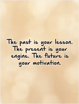 The past is your lesson. The present is your engine. The future is ...