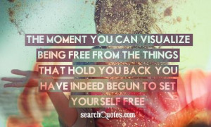 The moment you can visualize being free from the things that hold you ...