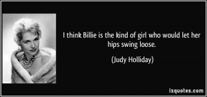 ... the kind of girl who would let her hips swing loose. - Judy Holliday