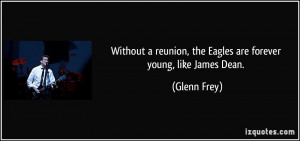 ... reunion, the Eagles are forever young, like James Dean. - Glenn Frey