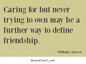 William Glasser Quotes - Caring for but never trying to own may be a ...
