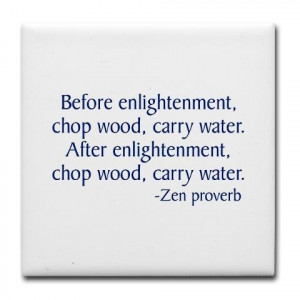 enlightenment, chop wood, carry water. After enlightenment, chop wood ...