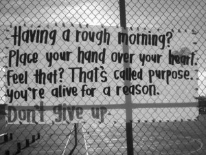 ... that? That's called purpose. You're alive for a reason; Don't give up