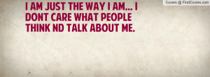 am just the way i am... I dont care what people think nd talk about ...