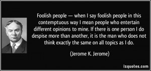 people — when I say foolish people in this contemptuous way I mean ...