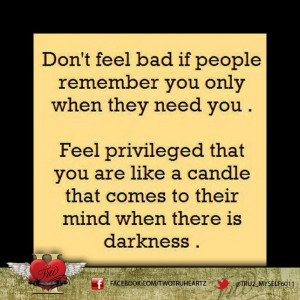 Don't feel bad if people remember you only when they need you. Feel ...