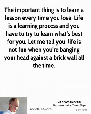 The important thing is to learn a lesson every time you lose. Life is ...