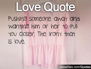 ... away and wanting him or her to pull you closer. The irony that is love