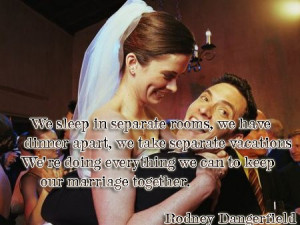 ... everything we can to keep our marriage together. Rodney Dangerfield