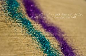 all that is gold does not glitter. not all those that wonder are lost.
