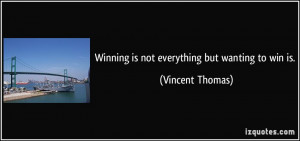 Winning is not everything but wanting to win is. - Vincent Thomas