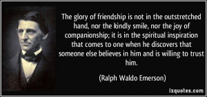 The glory of friendship is not in the outstretched hand, nor the ...