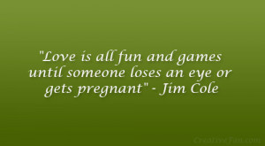 Love is all fun and games until someone loses an eye or gets pregnant ...
