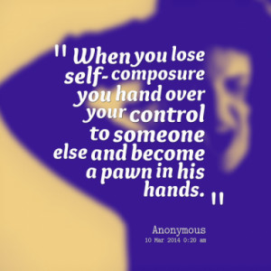 When you lose self- composure you hand over your control to someone ...