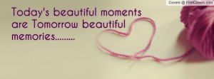 Today's beautiful moments are Tomorrow beautiful memories.....