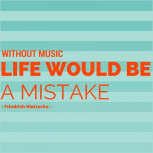 Without music, life would be a mistake.” – Friedrich Nietzsche