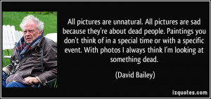 are unnatural. All pictures are sad because they're about dead people ...