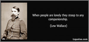 When people are lonely they stoop to any companionship. - Lew Wallace