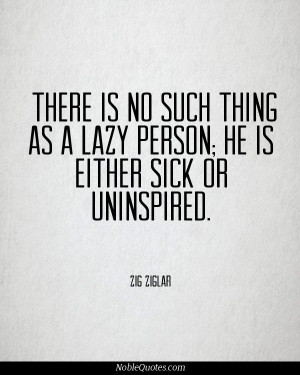 ... thing as a lazy person; He is either sick or uninspired - Zig Ziglar