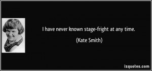 have never known stage-fright at any time. - Kate Smith