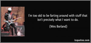 too old to be farting around with stuff that isn't precisely what ...