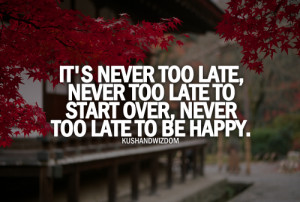 It's never too late - never too late to start over, never too late to ...