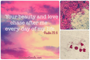 ... beauty and love chase after me every day of my life. Psalm 23:6a (MSG