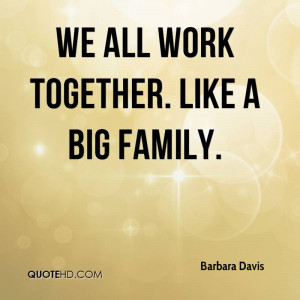 We all work together Like a big family
