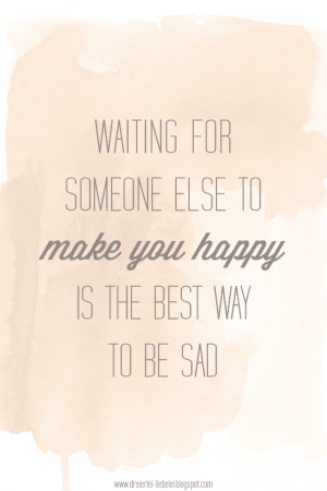 ... Waiting for someone else to make you happy is the best way to be sad