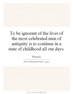 To be ignorant of the lives of the most celebrated men of antiquity is ...