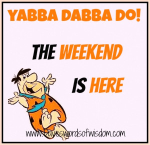 yabba dabba doo the weekend is here