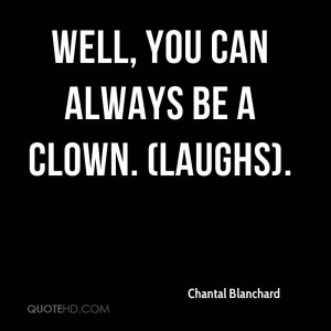 Well, you can always be a clown. (laughs).