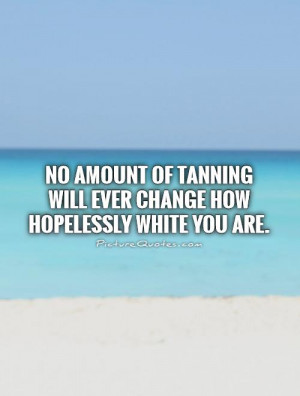 ... tanning will ever change how hopelessly white you are Picture Quote #1