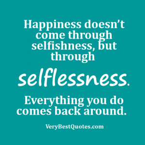 Happiness doesn’t come through selfishness, but through selflessness ...