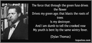 The force that through the green fuse drives the flower Drives my ...