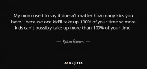 ... kids can't possibly take up more than 100% of your time. - Karen Brown