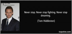 Never stop. Never stop fighting. Never stop dreaming. - Tom Hiddleston